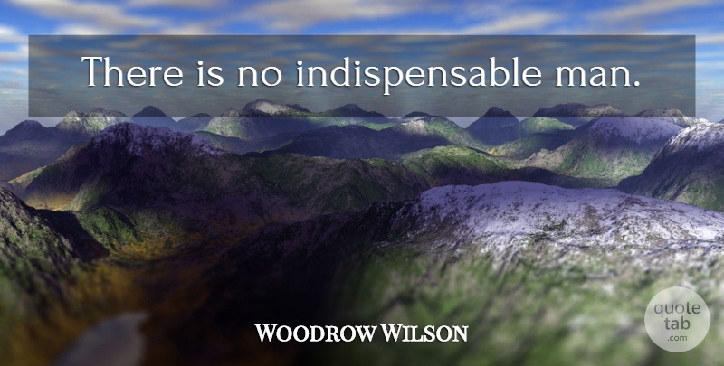 Woodrow Wilson Quote About Men, Presidential, Indispensable: There Is No Indispensable Man...