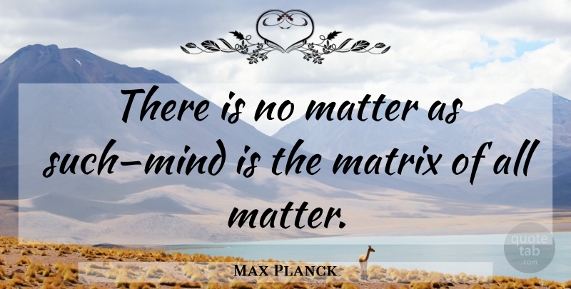 Max Planck Quote About Mind, Atoms, Matter: There Is No Matter As...