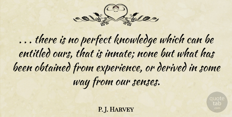 P. J. Harvey Quote About Derived, Entitled, Knowledge, None, Obtained: There Is No Perfect Knowledge...