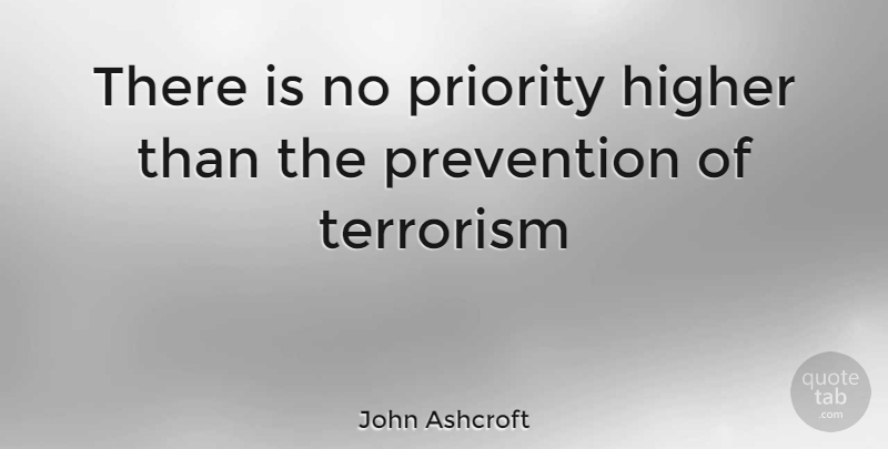John Ashcroft Quote About Priorities, Prevention, Terrorism: There Is No Priority Higher...