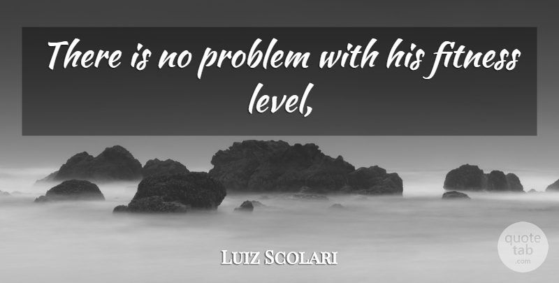 Luiz Scolari Quote About Fitness, Problem: There Is No Problem With...