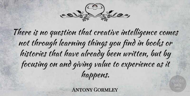 Antony Gormley Quote About Books, Creative, Experience, Focusing, Histories: There Is No Question That...