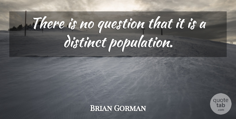 Brian Gorman Quote About Distinct, Question: There Is No Question That...