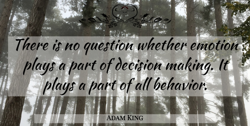 Adam King Quote About Behavior, Decision, Emotion, Plays, Question: There Is No Question Whether...
