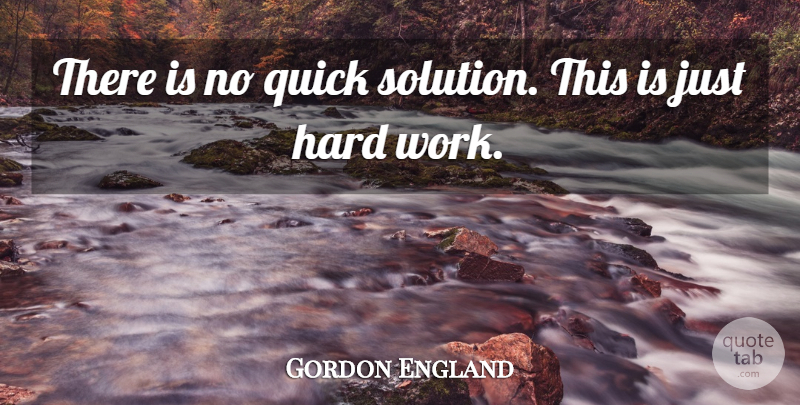 Gordon England Quote About Hard, Hard Work, Quick: There Is No Quick Solution...