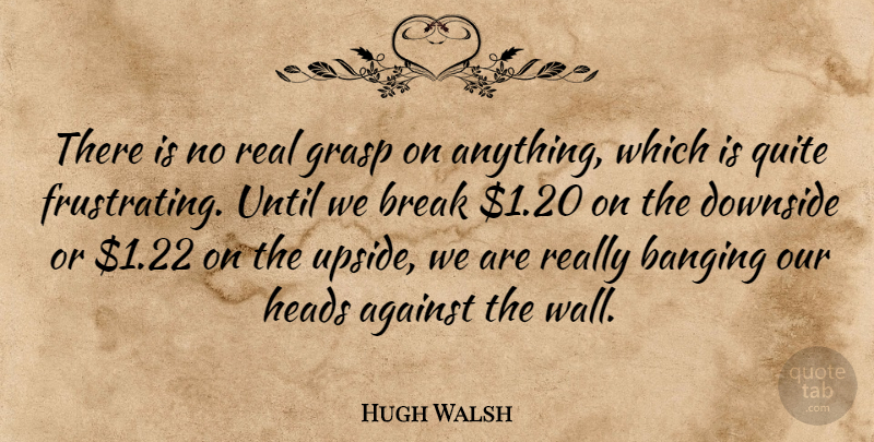 Hugh Walsh Quote About Against, Banging, Break, Downside, Grasp: There Is No Real Grasp...