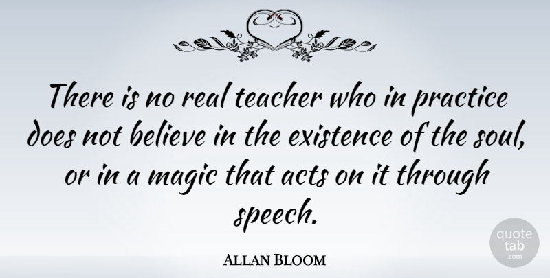 Allan Bloom Quote About Acts, Believe, Existence, Magic, Teacher: There Is No Real Teacher...