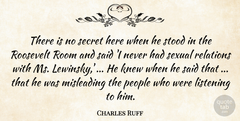 Charles Ruff Quote About Knew, Listening, Misleading, People, Relations: There Is No Secret Here...