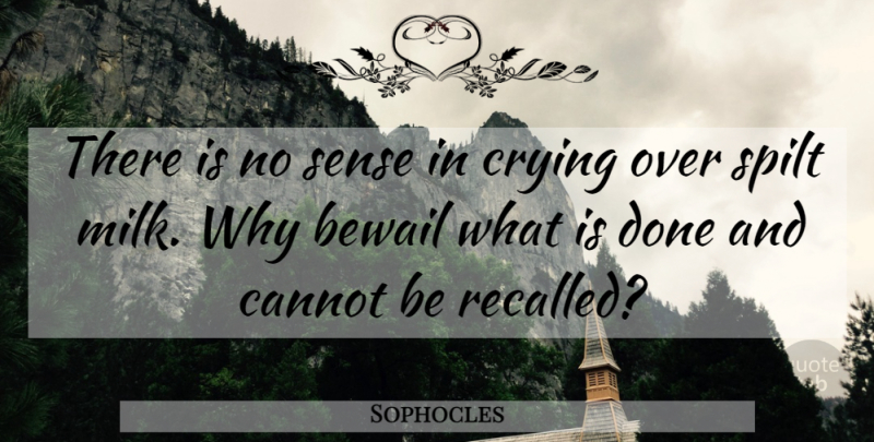 Sophocles Quote About Milk, Done, Cry: There Is No Sense In...
