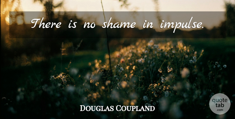 Douglas Coupland Quote About Shame, Impulse: There Is No Shame In...