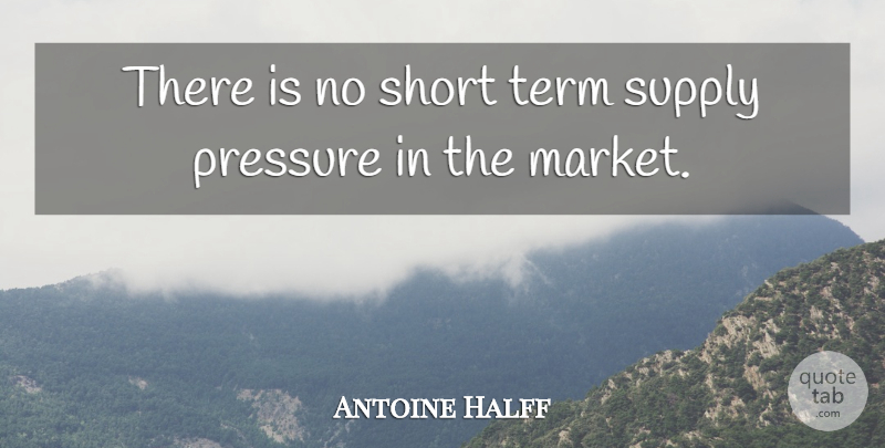 Antoine Halff Quote About Pressure, Short, Supply, Term: There Is No Short Term...