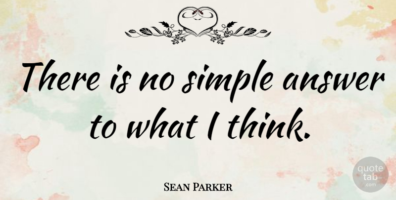 Sean Parker Quote About Thinking, Simple, Answers: There Is No Simple Answer...