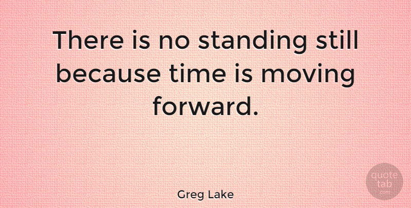 Greg Lake Quote About Moving Forward, Standing Still, Stills: There Is No Standing Still...