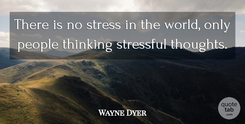 Wayne Dyer Quote About Stress, Thinking, People: There Is No Stress In...