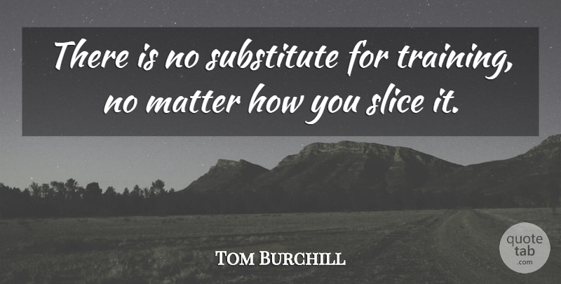 Tom Burchill Quote About Matter, Slice, Substitute: There Is No Substitute For...