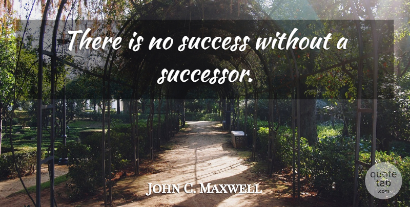 John C. Maxwell Quote About Leader, Successors: There Is No Success Without...