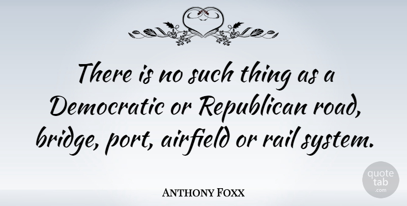 Anthony Foxx Quote About Democratic, Rail: There Is No Such Thing...