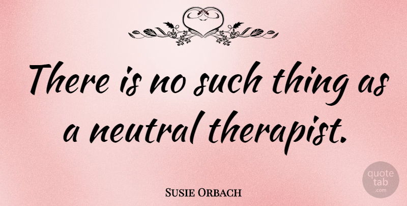 Susie Orbach Quote About Therapists: There Is No Such Thing...