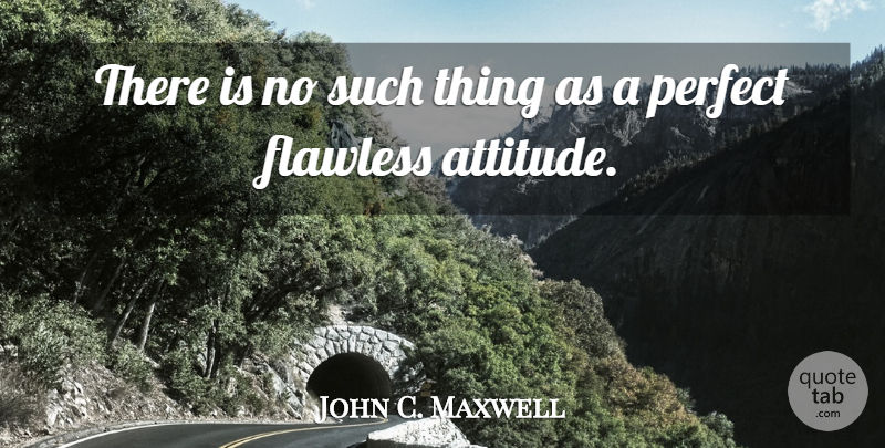 John C. Maxwell Quote About Attitude, Stay Positive, Perfect: There Is No Such Thing...