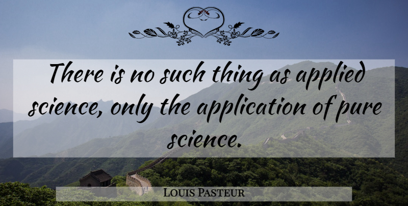Louis Pasteur Quote About Applied Science, Application, Pure: There Is No Such Thing...