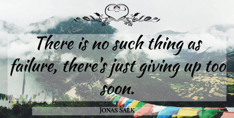Jonas Salk Quote About Giving Up, Do Not Give Up, Overcoming Failure: There Is No Such Thing...