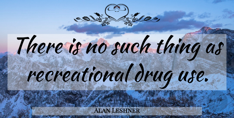 Alan Leshner Quote About Drug Use, Psychedelic, Recreational Drugs: There Is No Such Thing...