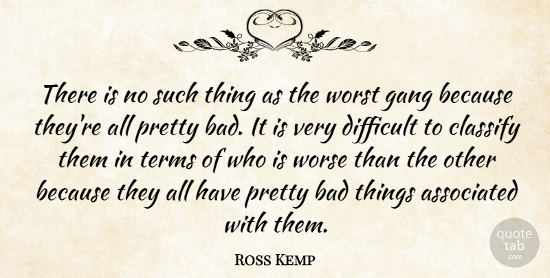 Ross Kemp Quote About Gang, Worst, Difficult: There Is No Such Thing...