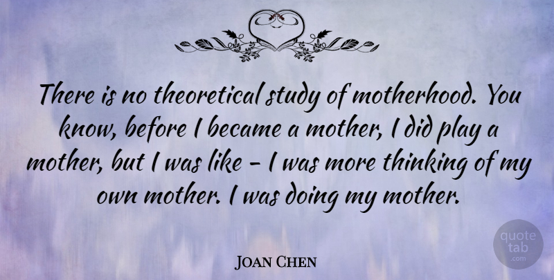 Joan Chen Quote About Mother, Thinking, Play: There Is No Theoretical Study...