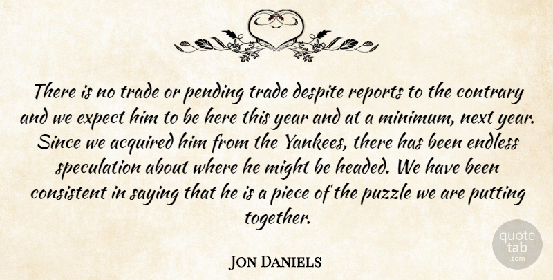 Jon Daniels Quote About Acquired, Consistent, Contrary, Despite, Endless: There Is No Trade Or...