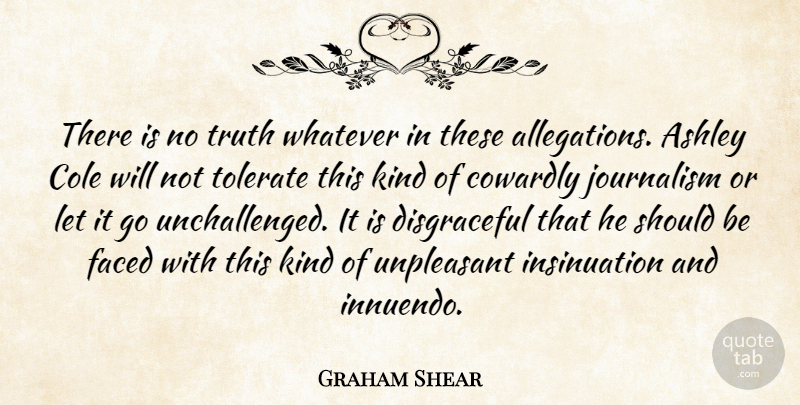 Graham Shear Quote About Ashley, Cowardly, Faced, Journalism, Tolerate: There Is No Truth Whatever...