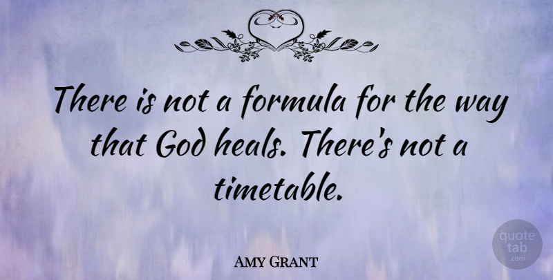 Amy Grant Quote About Way, God Heals, Timetables: There Is Not A Formula...