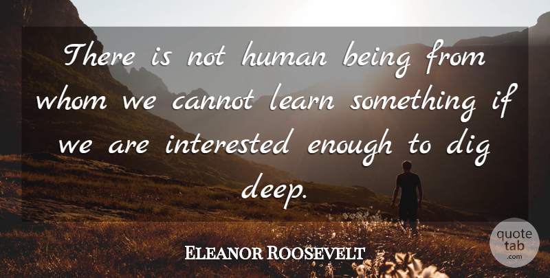 Eleanor Roosevelt Quote About Enough, Dig Deep, Humans: There Is Not Human Being...