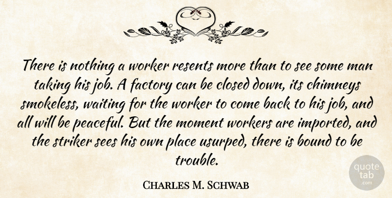 Charles M. Schwab Quote About Bound, Closed, Factory, Man, Sees: There Is Nothing A Worker...