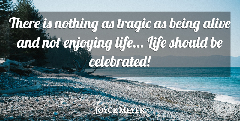 Joyce Meyer Quote About Witty, Enjoy Life, Alive: There Is Nothing As Tragic...