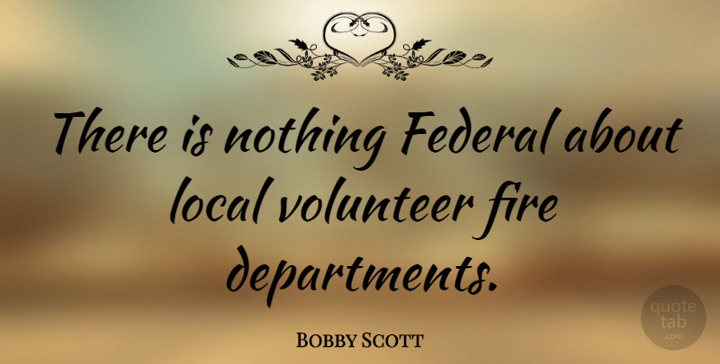 Bobby Scott Quote About Fire, Volunteer, Department: There Is Nothing Federal About...