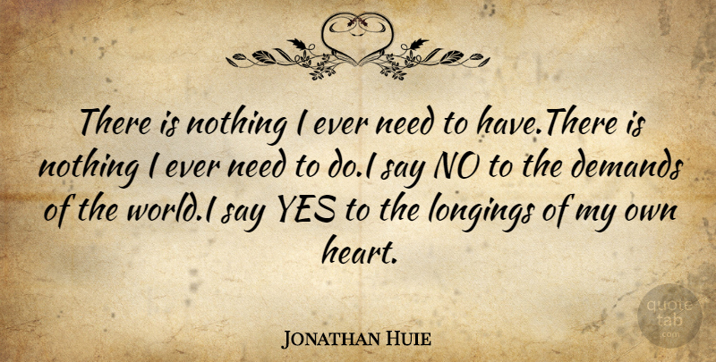Jonathan Huie Quote About Choice, Demands, Longings, Yes: There Is Nothing I Ever...