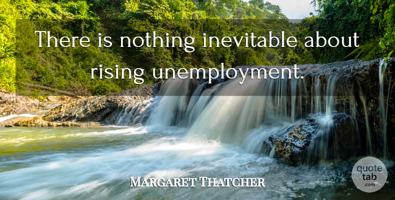 Margaret Thatcher Quote About Unemployment, Rising, Inevitable: There Is Nothing Inevitable About...
