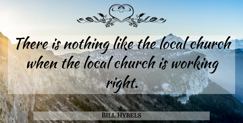 Bill Hybels Quote About Church, Local Church, Locals: There Is Nothing Like The...