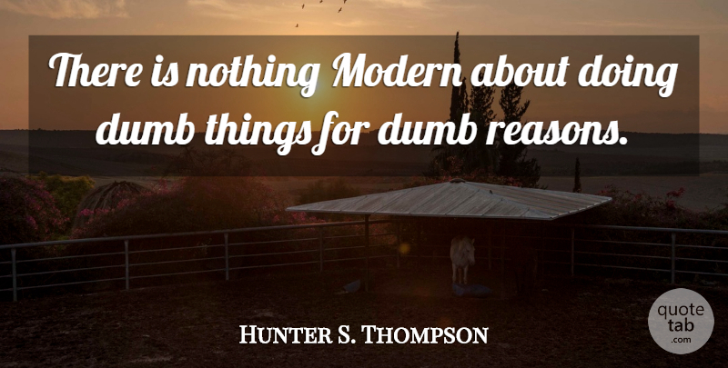 Hunter S. Thompson Quote About Dumb, Dumb Things, Modern: There Is Nothing Modern About...