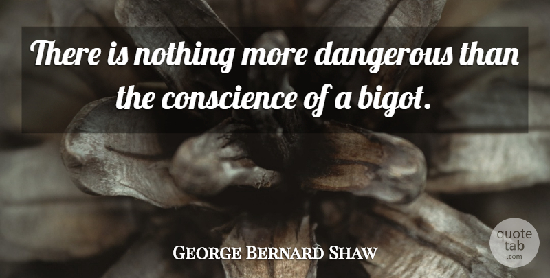 George Bernard Shaw Quote About Dangerous, Bigots, Dangerous Things: There Is Nothing More Dangerous...
