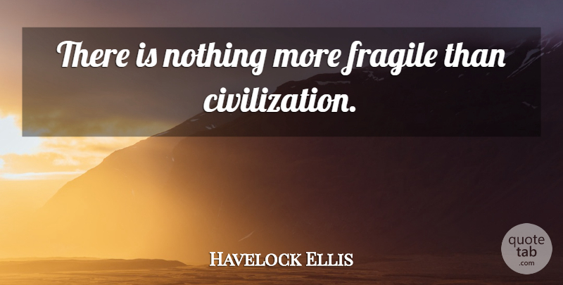Havelock Ellis Quote About Civilization, Fragile: There Is Nothing More Fragile...