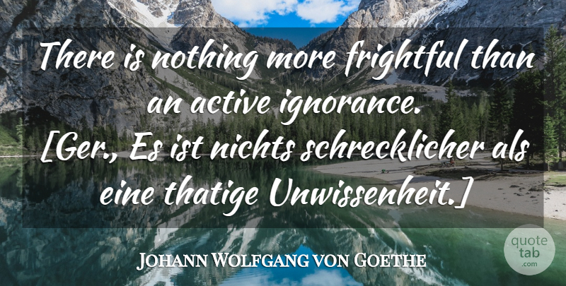 Johann Wolfgang von Goethe Quote About Ignorance, Als, Active: There Is Nothing More Frightful...
