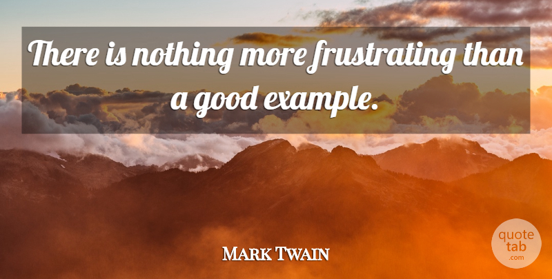 Mark Twain Quote About Example, Frustrating, Good Examples: There Is Nothing More Frustrating...