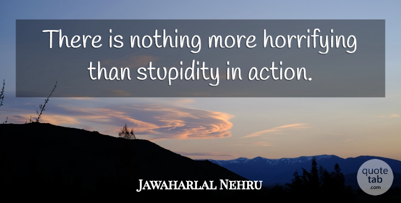 Jawaharlal Nehru Quote About Stupidity, Action: There Is Nothing More Horrifying...