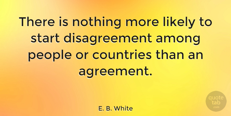 E. B. White Quote About Country, Agreement, People: There Is Nothing More Likely...