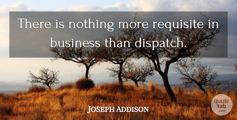 Joseph Addison Quote About Business, Requisite: There Is Nothing More Requisite...