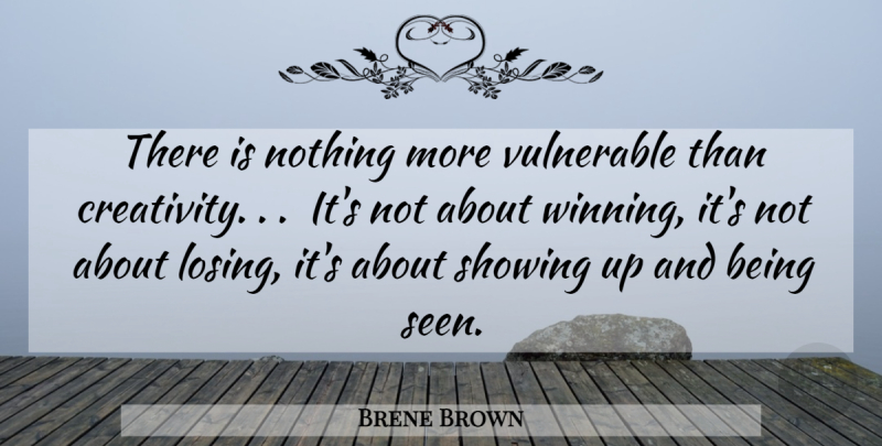 Brene Brown Quote About Creativity, Winning, Showing Up: There Is Nothing More Vulnerable...