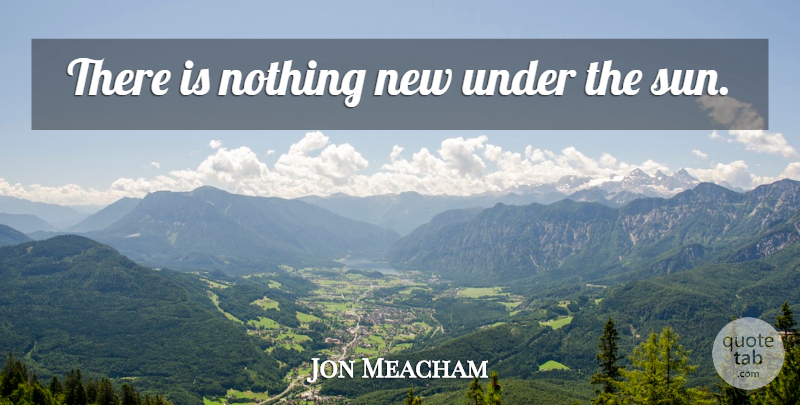 Jon Meacham Quote About Old Things, Sun, Ecclesiastes: There Is Nothing New Under...