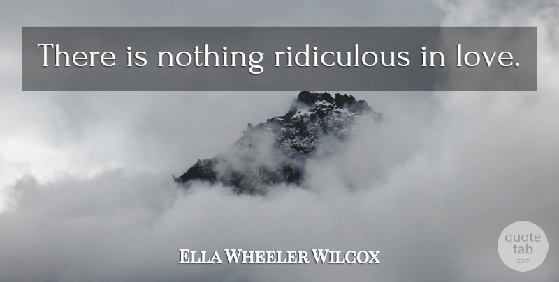 Ella Wheeler Wilcox Quote About Love, Ridiculous: There Is Nothing Ridiculous In...