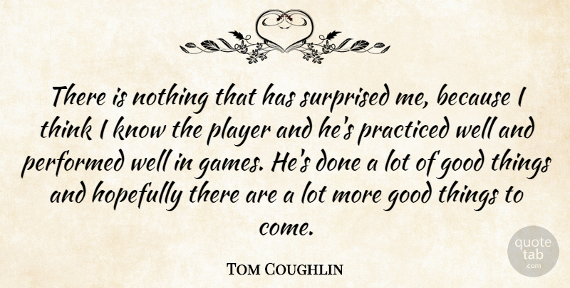 Tom Coughlin Quote About Good, Hopefully, Performed, Player, Practiced: There Is Nothing That Has...